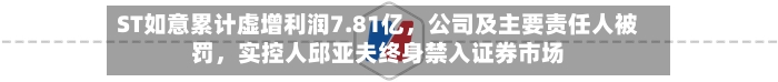 ST如意累计虚增利润7.81亿，公司及主要责任人被罚	，实控人邱亚夫终身禁入证券市场-第2张图片