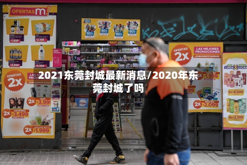 2021东莞封城最新消息/2020年东莞封城了吗-第3张图片