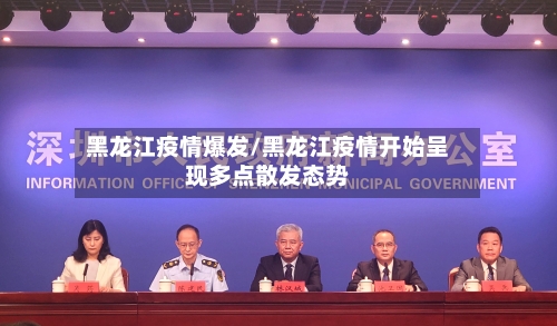 黑龙江疫情爆发/黑龙江疫情开始呈现多点散发态势