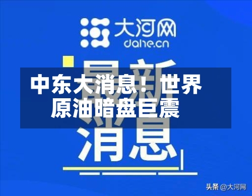 中东大消息！世界原油暗盘巨震-第3张图片