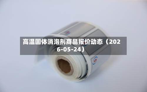 高温固体消泡剂商品报价动态（2026-05-24）