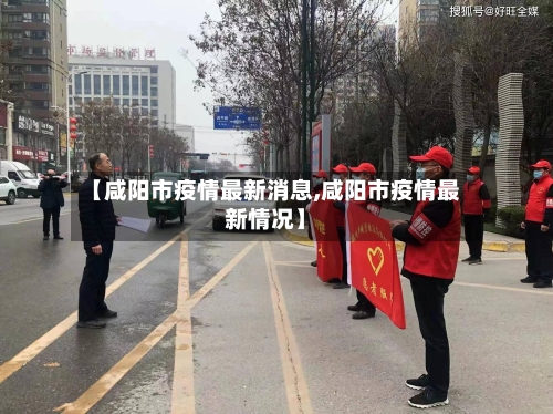 【咸阳市疫情最新消息,咸阳市疫情最新情况】