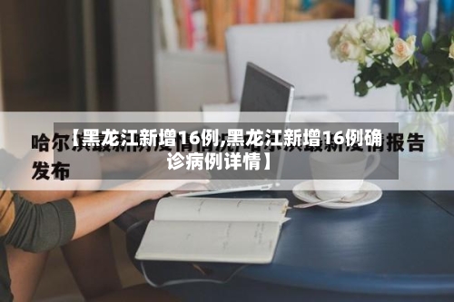 【黑龙江新增16例,黑龙江新增16例确诊病例详情】