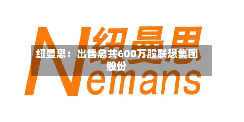 纽曼思:出售总共600万股联想集团股份-第2张图片