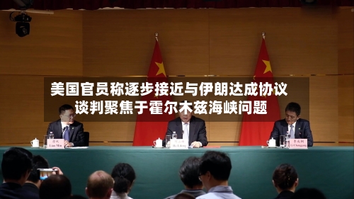 美国官员称逐步接近与伊朗达成协议 谈判聚焦于霍尔木兹海峡问题