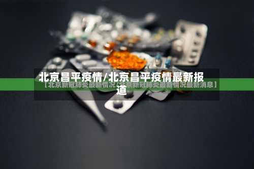 北京昌平疫情/北京昌平疫情最新报道