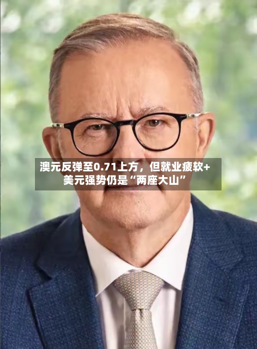 澳元反弹至0.71上方	，但就业疲软+美元强势仍是“两座大山”-第2张图片