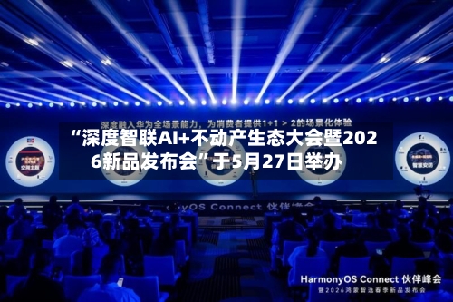 “深度智联AI+不动产生态大会暨2026新品发布会”于5月27日举办-第2张图片