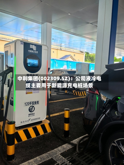 中利集团(002309.SZ):公司液冷电缆主要用于新能源充电桩场景
