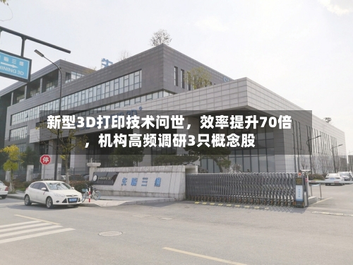 新型3D打印技术问世，效率提升70倍，机构高频调研3只概念股-第3张图片