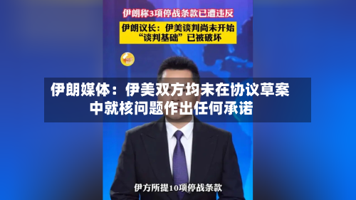 伊朗媒体:伊美双方均未在协议草案中就核问题作出任何承诺
