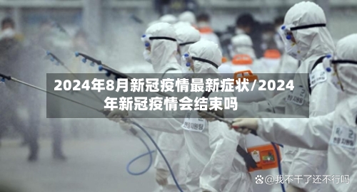 2024年8月新冠疫情最新症状/2024年新冠疫情会结束吗