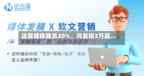 这家媒体裁员20%，月发稿3万篇……-第2张图片