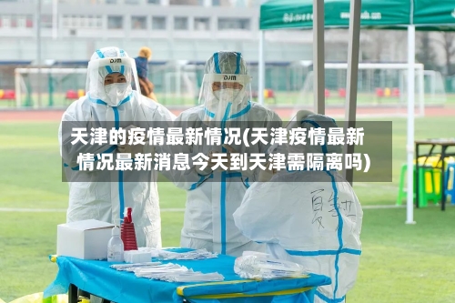 天津的疫情最新情况(天津疫情最新情况最新消息今天到天津需隔离吗)-第3张图片