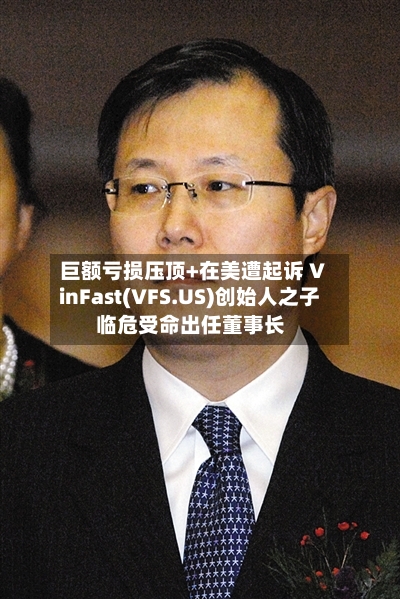 巨额亏损压顶+在美遭起诉 VinFast(VFS.US)创始人之子临危受命出任董事长-第3张图片