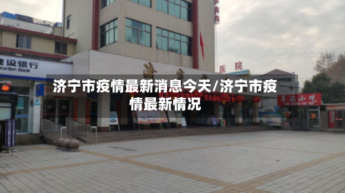 济宁市疫情最新消息今天/济宁市疫情最新情况-第2张图片